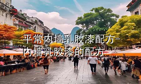 平常內(nèi)墻乳膠漆配方-內(nèi)墻乳膠漆的配方