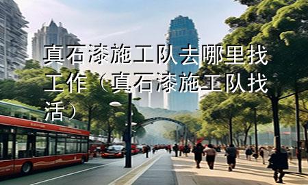 真石漆施工隊去哪里找工作（真石漆施工隊找活）