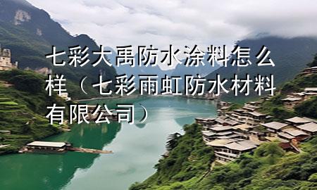 七彩大禹防水涂料怎么樣（七彩雨虹防水材料有限公司）