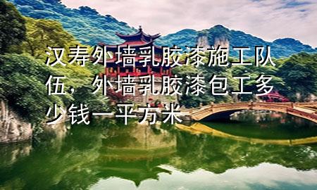漢壽外墻乳膠漆施工隊(duì)伍，外墻乳膠漆包工多少錢一平方米