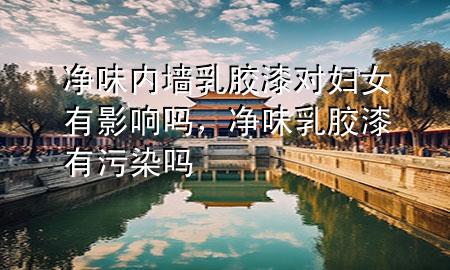 凈味內(nèi)墻乳膠漆對婦女有影響嗎，凈味乳膠漆有污染嗎