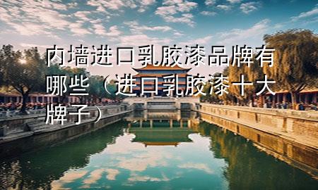 內(nèi)墻進(jìn)口乳膠漆品牌有哪些（進(jìn)口乳膠漆十大牌子）