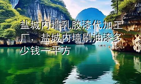 鹽城內(nèi)墻乳膠漆代加工廠，鹽城內(nèi)墻刷油漆多少錢一平方