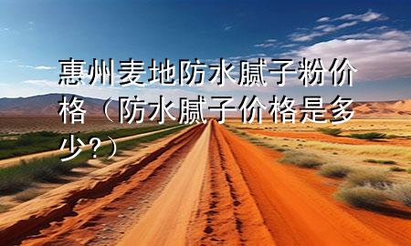 惠州麥地防水膩子粉價格（防水膩子價格是多少?）