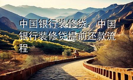 中國銀行裝修貸，中國銀行裝修貸提前還款流程