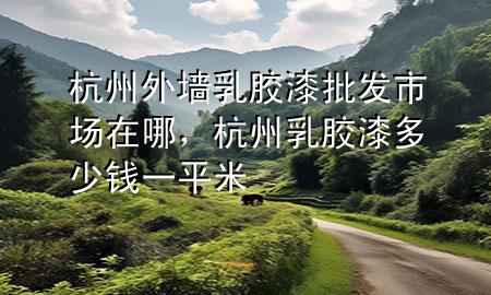 杭州外墻乳膠漆批發(fā)市場(chǎng)在哪，杭州乳膠漆多少錢一平米