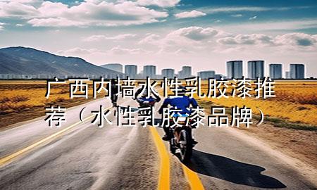 廣西內(nèi)墻水性乳膠漆推薦（水性乳膠漆品牌）