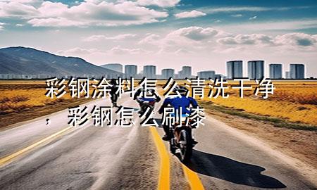 彩鋼涂料怎么清洗干凈，彩鋼怎么刷漆