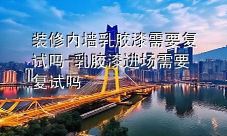 裝修內(nèi)墻乳膠漆需要復試嗎-乳膠漆進場需要復試嗎