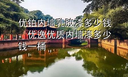 優(yōu)鉑內(nèi)墻乳膠漆多少錢，優(yōu)逸優(yōu)質(zhì)內(nèi)墻漆多少錢一桶