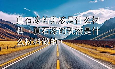 真石漆的乳液是什么材料（真石漆的乳液是什么材料做的）