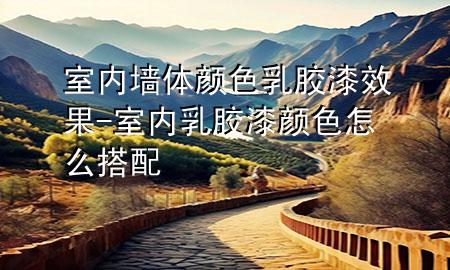 室內(nèi)墻體顏色乳膠漆效果-室內(nèi)乳膠漆顏色怎么搭配