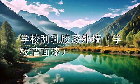 學(xué)校刮乳膠漆外墻（學(xué)校墻面漆）