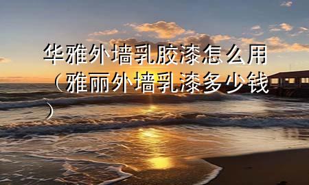 華雅外墻乳膠漆怎么用（雅麗外墻乳漆多少錢）