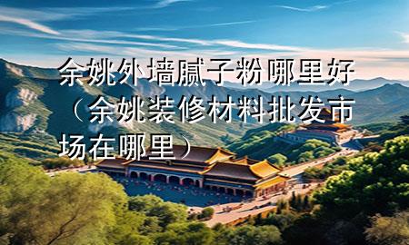 余姚外墻膩子粉哪里好（余姚裝修材料批發(fā)市場在哪里）