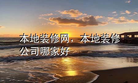 本地裝修網(wǎng)，本地裝修公司哪家好