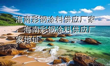 海南彩鋼涂料供應(yīng)廠家，海南彩鋼涂料供應(yīng)廠家地址