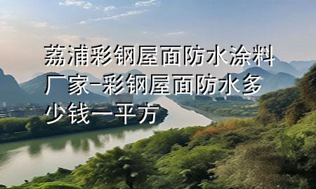 荔浦彩鋼屋面防水涂料廠家-彩鋼屋面防水多少錢一平方