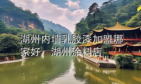 湖州內(nèi)墻乳膠漆加盟哪家好，湖州涂料店