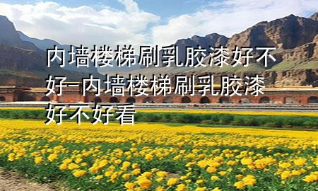 內(nèi)墻樓梯刷乳膠漆好不好-內(nèi)墻樓梯刷乳膠漆好不好看