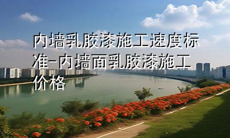 內(nèi)墻乳膠漆施工速度標(biāo)準(zhǔn)-內(nèi)墻面乳膠漆施工價(jià)格