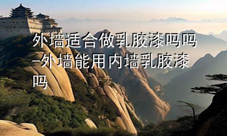 外墻適合做乳膠漆嗎嗎-外墻能用內(nèi)墻乳膠漆嗎