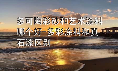 多可陶彩砂和藝術(shù)涂料哪個(gè)好-多彩涂料和真石漆區(qū)別