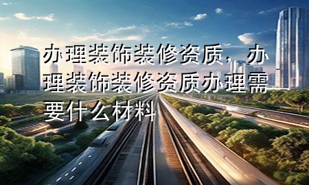 辦理裝飾裝修資質(zhì)，辦理裝飾裝修資質(zhì)辦理需要什么材料