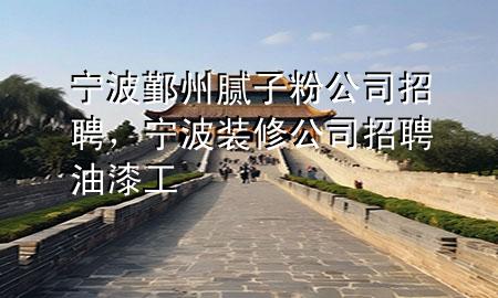 寧波鄞州膩子粉公司招聘，寧波裝修公司招聘油漆工