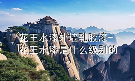 花王水漆外墻乳膠漆-花王水漆是什么級(jí)別的