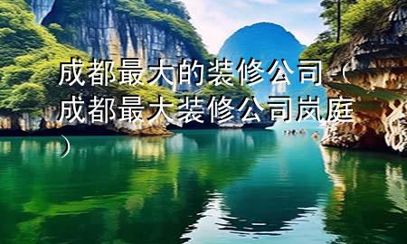 成都最大的裝修公司（成都最大裝修公司 嵐庭）