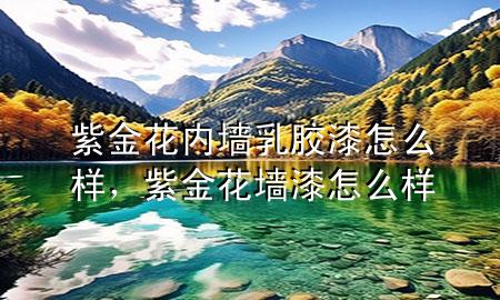 紫金花內(nèi)墻乳膠漆怎么樣，紫金花墻漆 怎么樣