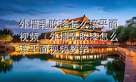 外墻乳膠漆怎么滾平面視頻（外墻乳膠漆怎么滾平面視頻教學(xué)）