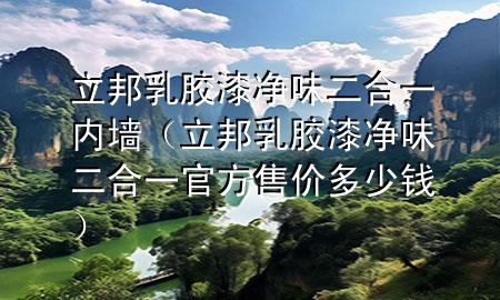 立邦乳膠漆凈味二合一內(nèi)墻（立邦乳膠漆凈味二合一官方售價(jià)多少錢(qián)）