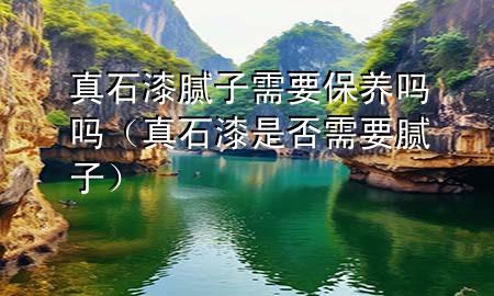 真石漆膩子需要保養(yǎng)嗎嗎（真石漆是否需要膩子）
