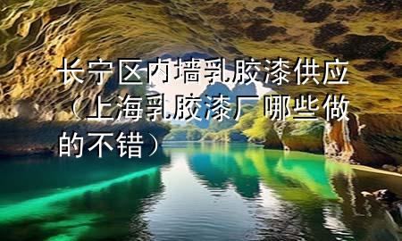 長寧區(qū)內(nèi)墻乳膠漆供應(yīng)（上海乳膠漆廠哪些做的不錯）