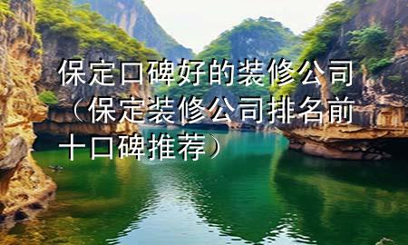 保定口碑好的裝修公司（保定裝修公司排名前十口碑推薦）