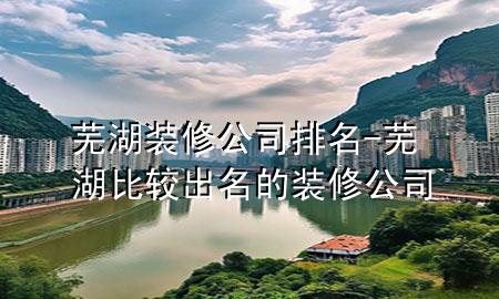 蕪湖裝修公司排名-蕪湖比較出名的裝修公司