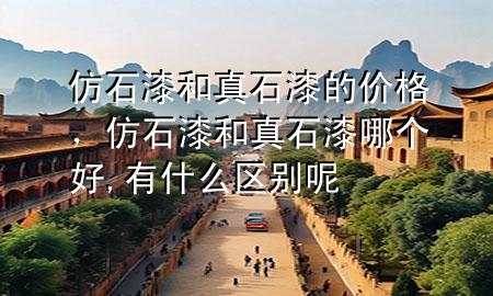 仿石漆和真石漆的價(jià)格，仿石漆和真石漆哪個(gè)好,有什么區(qū)別呢