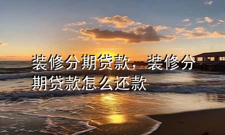 裝修分期貸款，裝修分期貸款怎么還款