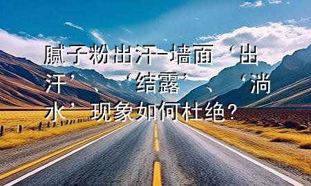 膩?zhàn)臃鄢龊?墻面‘出汗’、‘結(jié)露’、‘淌水’現(xiàn)象如何杜絕?