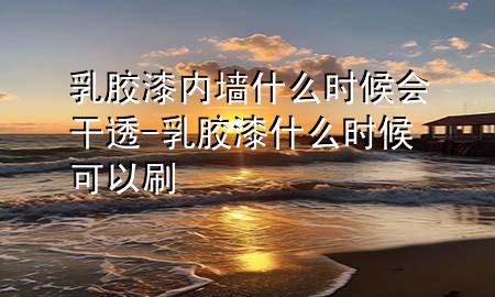 乳膠漆內(nèi)墻什么時候會干透-乳膠漆什么時候可以刷