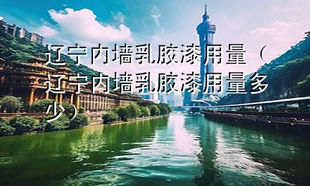 遼寧內(nèi)墻乳膠漆用量（遼寧內(nèi)墻乳膠漆用量多少）