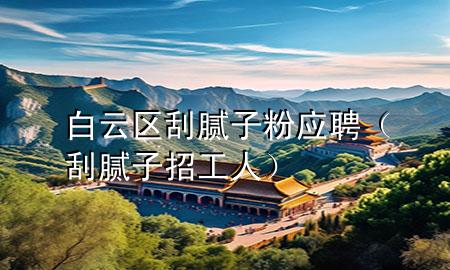 白云區(qū)刮膩子粉應聘（刮膩子招工人）