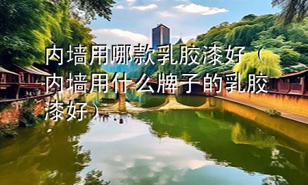 內(nèi)墻用哪款乳膠漆好（內(nèi)墻用什么牌子的乳膠漆好）