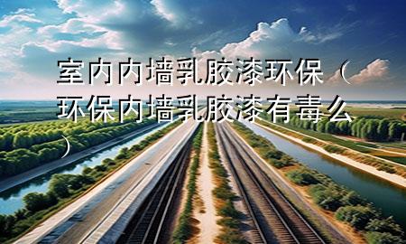 室內(nèi)內(nèi)墻乳膠漆環(huán)保（環(huán)保內(nèi)墻乳膠漆有毒么）