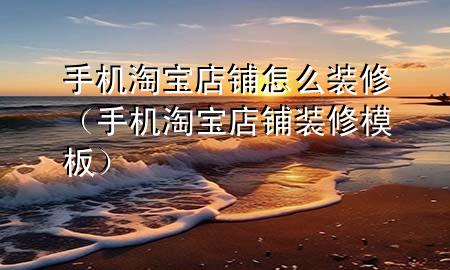 手機(jī)淘寶店鋪怎么裝修（手機(jī)淘寶店鋪裝修模板）