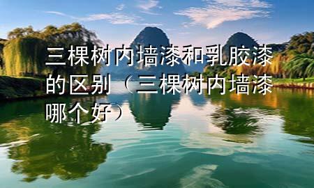 三棵樹(shù)內(nèi)墻漆和乳膠漆的區(qū)別（三棵樹(shù)內(nèi)墻漆哪個(gè)好）