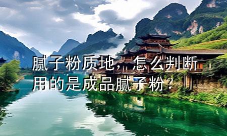 膩子粉質(zhì)地，怎么判斷用的是成品膩子粉？