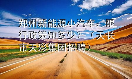 鄭州新能源小汽車：限行政策知多少？（天長市天彩集團(tuán)招聘）